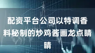 配资平台公司以特调香料秘制的炒鸡酱画龙点睛