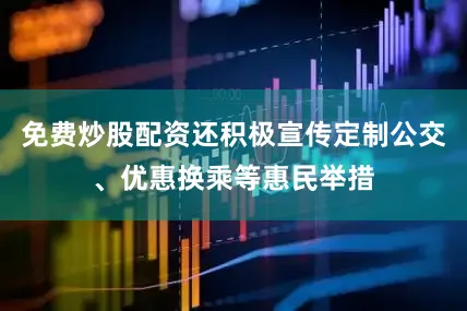 免费炒股配资还积极宣传定制公交、优惠换乘等惠民举措