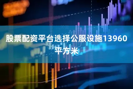 股票配资平台选择公服设施13960平方米
