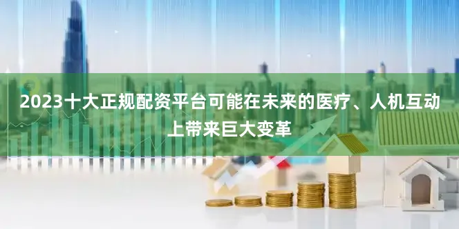 2023十大正规配资平台可能在未来的医疗、人机互动上带来巨大变革