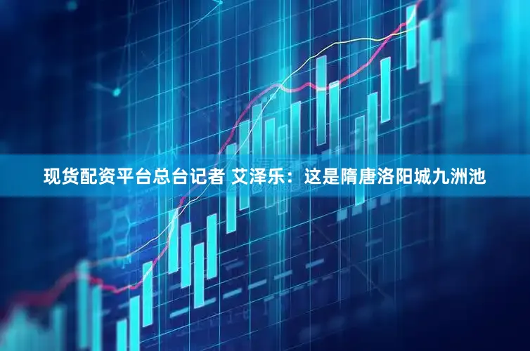 现货配资平台总台记者 艾泽乐：这是隋唐洛阳城九洲池