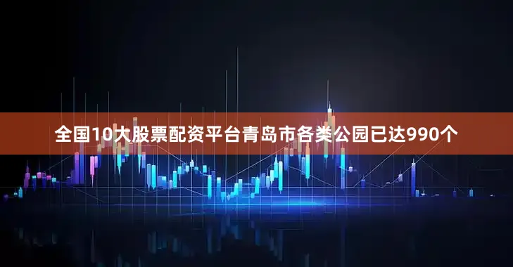 全国10大股票配资平台青岛市各类公园已达990个