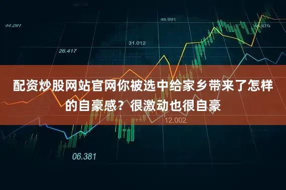 配资炒股网站官网你被选中给家乡带来了怎样的自豪感？很激动也很自豪