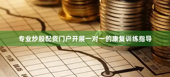 专业炒股配资门户开展一对一的康复训练指导