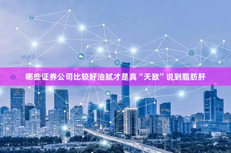 哪些证券公司比较好油腻才是真“天敌”说到脂肪肝