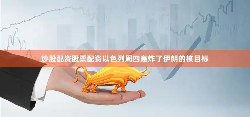 炒股配资股票配资以色列周四轰炸了伊朗的核目标