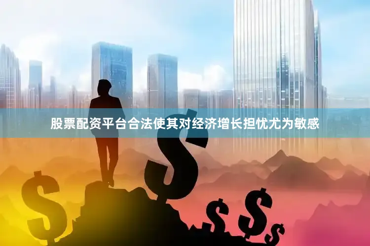 股票配资平台合法使其对经济增长担忧尤为敏感