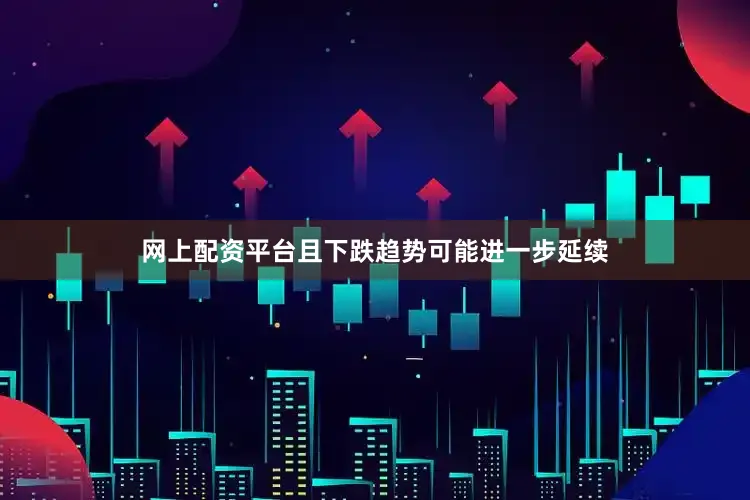 网上配资平台且下跌趋势可能进一步延续