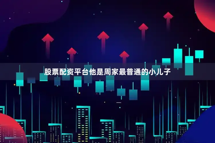 股票配资平台他是周家最普通的小儿子