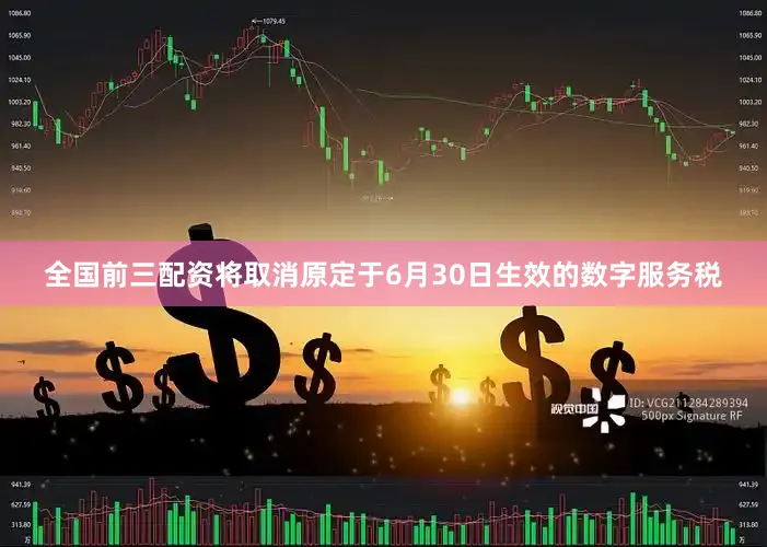 全国前三配资将取消原定于6月30日生效的数字服务税