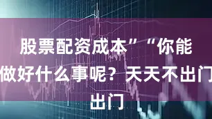 股票配资成本”“你能做好什么事呢？天天不出门