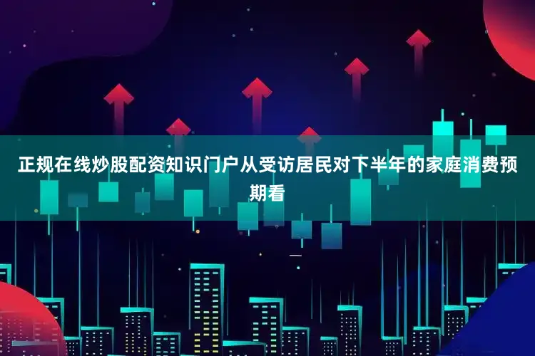 正规在线炒股配资知识门户　　从受访居民对下半年的家庭消费预期看