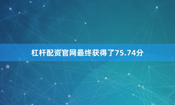 杠杆配资官网最终获得了75.74分