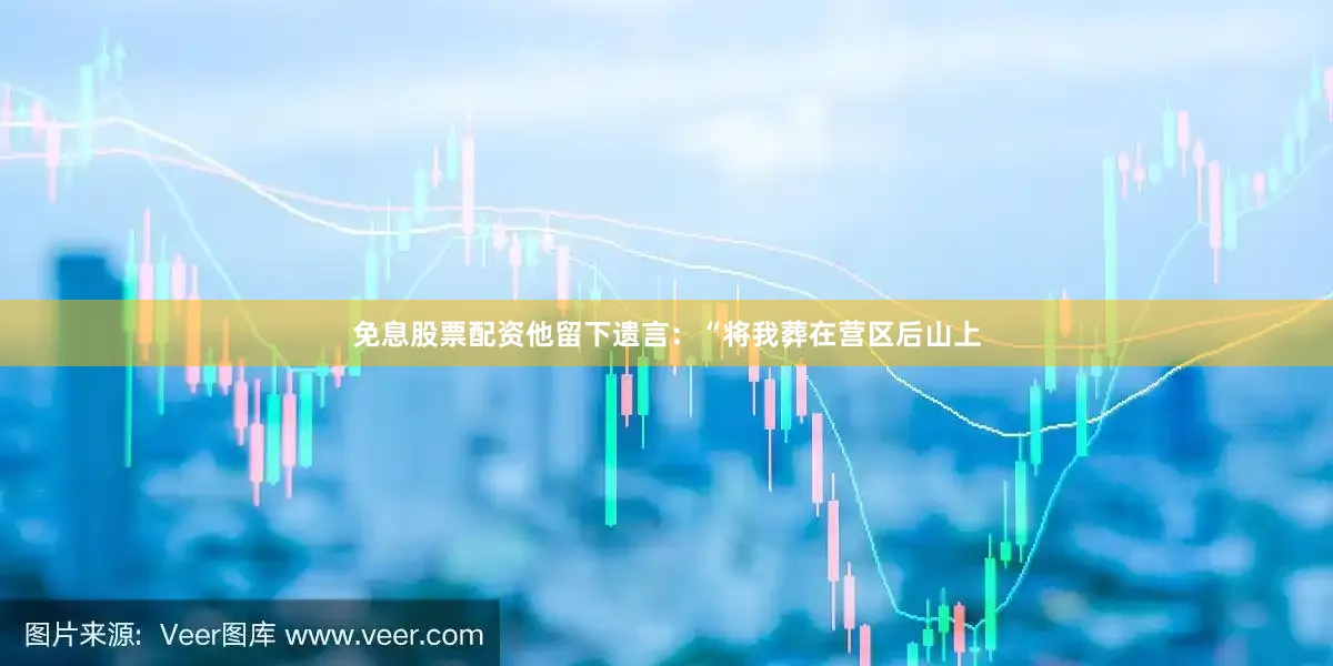 免息股票配资他留下遗言：“将我葬在营区后山上