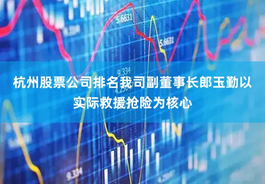 杭州股票公司排名　　我司副董事长郎玉勤以实际救援抢险为核心