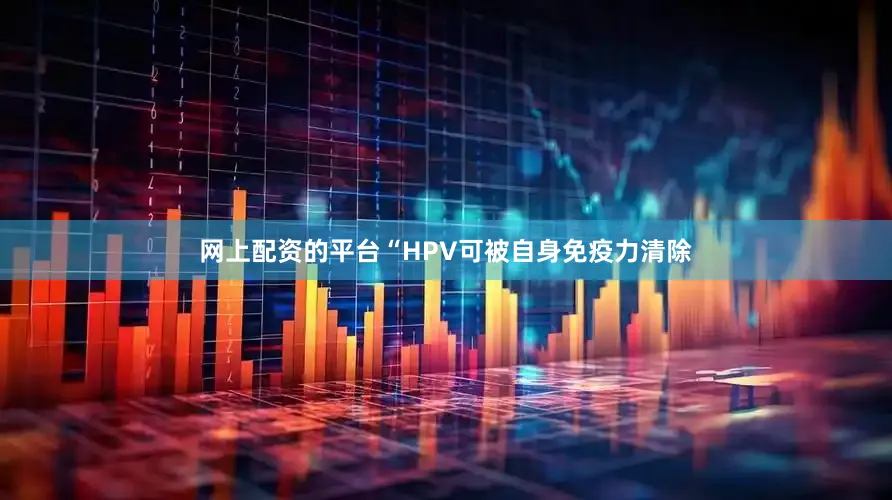 网上配资的平台“HPV可被自身免疫力清除