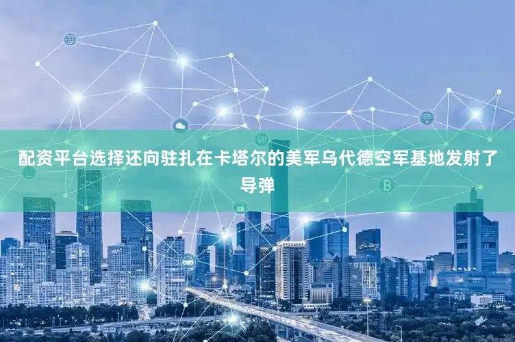 配资平台选择还向驻扎在卡塔尔的美军乌代德空军基地发射了导弹