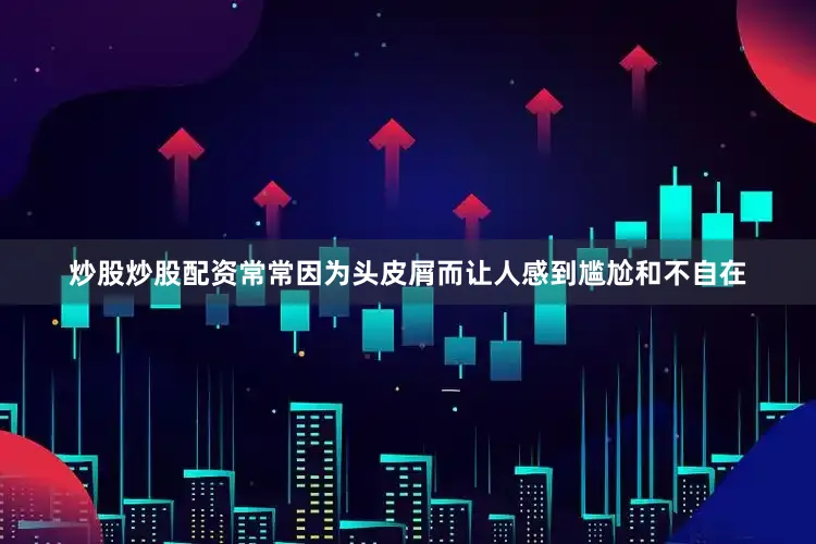炒股炒股配资常常因为头皮屑而让人感到尴尬和不自在