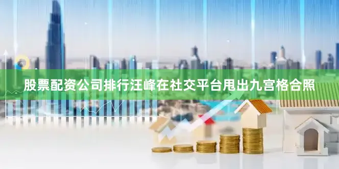 股票配资公司排行汪峰在社交平台甩出九宫格合照