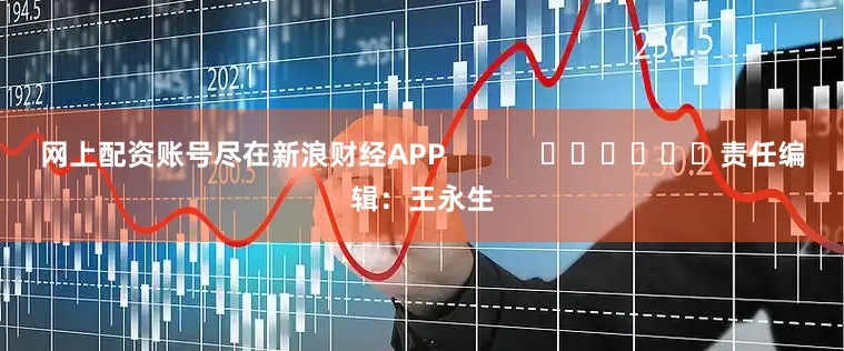 网上配资账号尽在新浪财经APP            						责任编辑：王永生