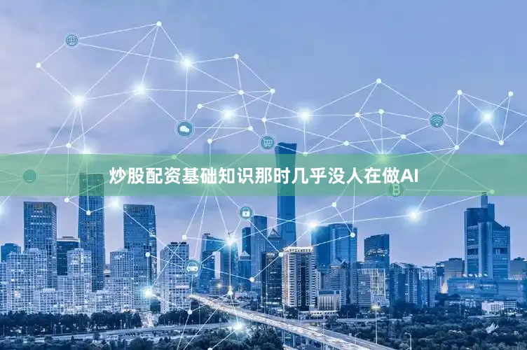 炒股配资基础知识那时几乎没人在做AI