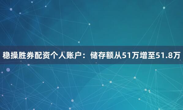 稳操胜券配资个人账户：储存额从51万增至51.8万