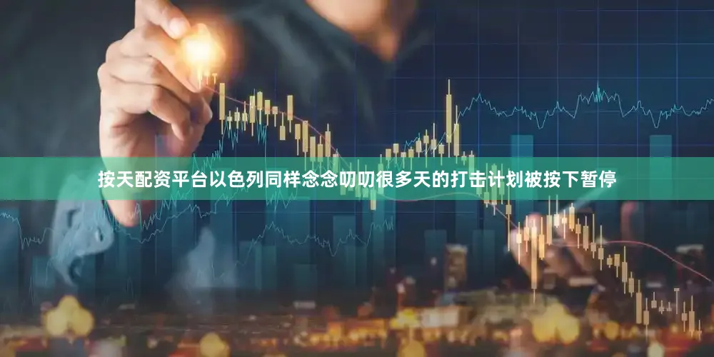 按天配资平台以色列同样念念叨叨很多天的打击计划被按下暂停