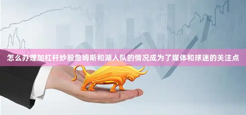 怎么办理加杠杆炒股詹姆斯和湖人队的情况成为了媒体和球迷的关注点