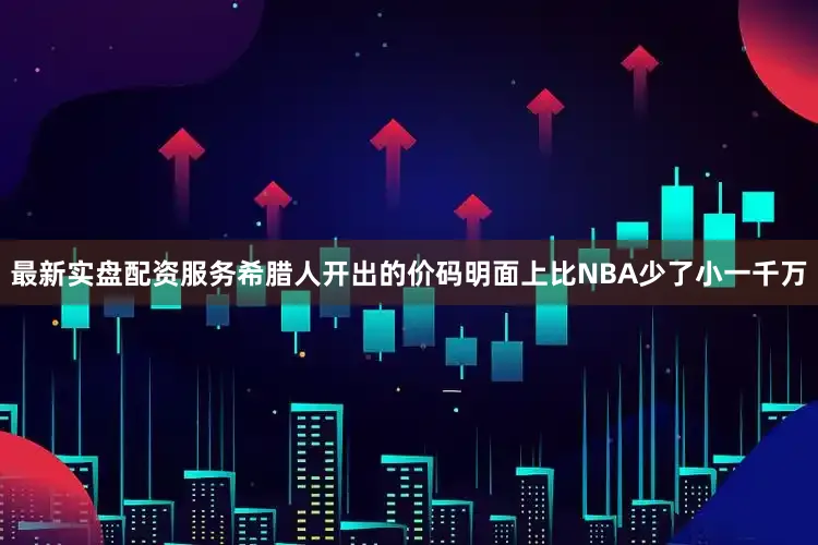 最新实盘配资服务希腊人开出的价码明面上比NBA少了小一千万