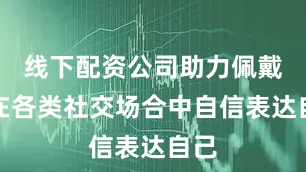 线下配资公司助力佩戴者在各类社交场合中自信表达自己