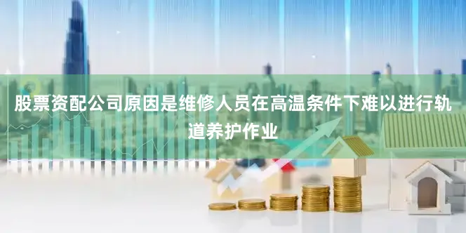 股票资配公司原因是维修人员在高温条件下难以进行轨道养护作业