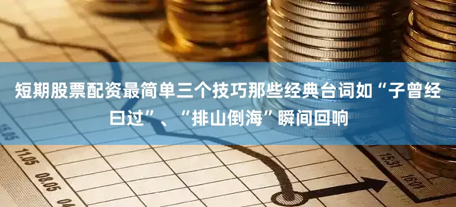 短期股票配资最简单三个技巧那些经典台词如“子曾经曰过”、“排山倒海”瞬间回响
