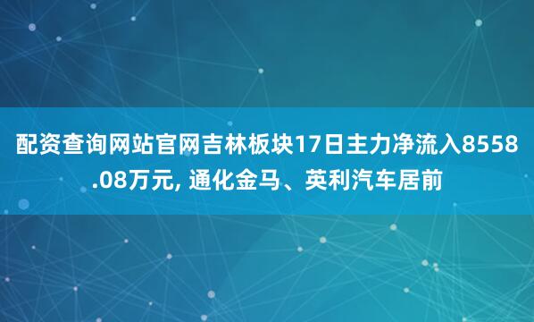 配资查询网站官网吉林板块17日主力净流入8558.08万元, 通化金马、英利汽车居前