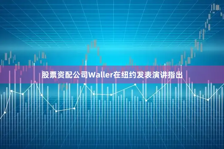 股票资配公司Waller在纽约发表演讲指出