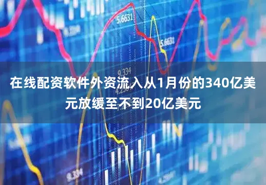在线配资软件外资流入从1月份的340亿美元放缓至不到20亿美元
