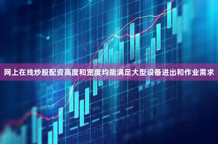 网上在线炒股配资高度和宽度均能满足大型设备进出和作业需求
