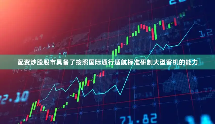 配资炒股股市具备了按照国际通行适航标准研制大型客机的能力