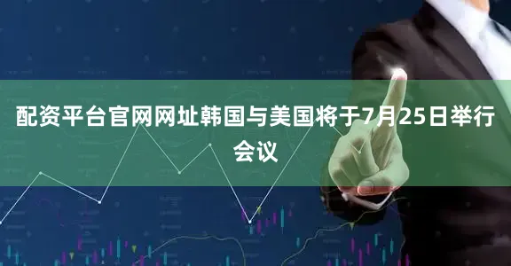 配资平台官网网址韩国与美国将于7月25日举行会议