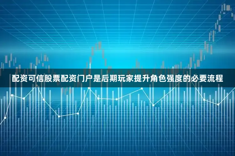 配资可信股票配资门户是后期玩家提升角色强度的必要流程