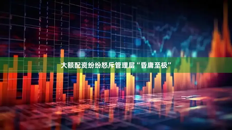 大额配资纷纷怒斥管理层“昏庸至极”