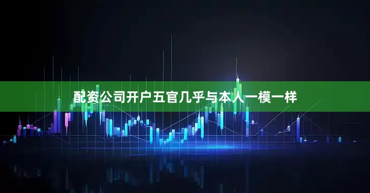 配资公司开户五官几乎与本人一模一样