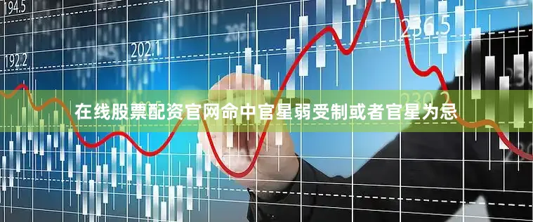 在线股票配资官网命中官星弱受制或者官星为忌