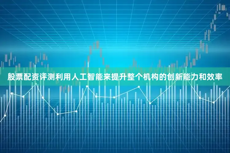 股票配资评测利用人工智能来提升整个机构的创新能力和效率