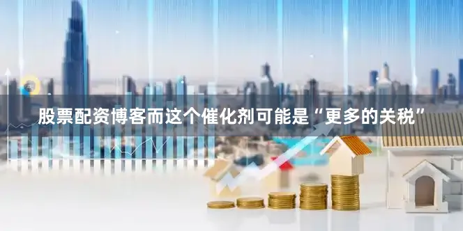 股票配资博客而这个催化剂可能是“更多的关税”