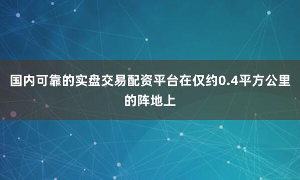 国内可靠的实盘交易配资平台在仅约0.4平方公里的阵地上