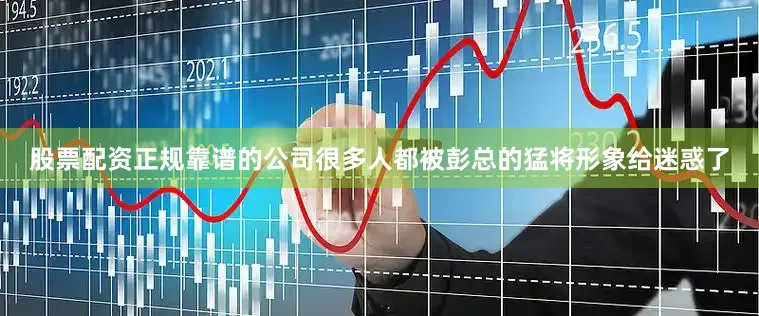股票配资正规靠谱的公司很多人都被彭总的猛将形象给迷惑了