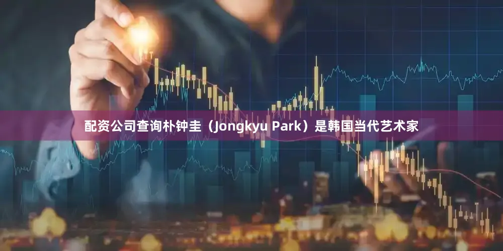 配资公司查询朴钟圭（Jongkyu Park）是韩国当代艺术家