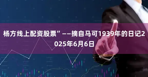 杨方线上配资股票”——摘自马可1939年的日记2025年6月6日