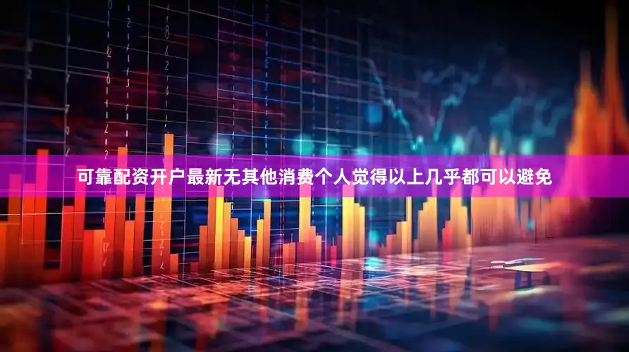 可靠配资开户最新无其他消费个人觉得以上几乎都可以避免