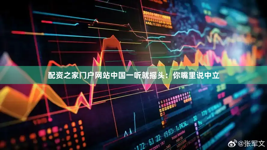 配资之家门户网站中国一听就摇头：你嘴里说中立
